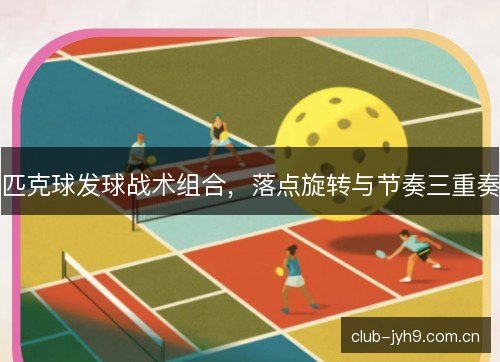 匹克球发球战术组合,落点旋转与节奏三重奏 匹克球发球战术组合,落点旋转与节奏三重奏