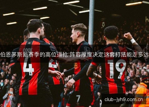 伯恩茅斯新赛季的高位逼抢 阵容厚度决定这套打法能走多远